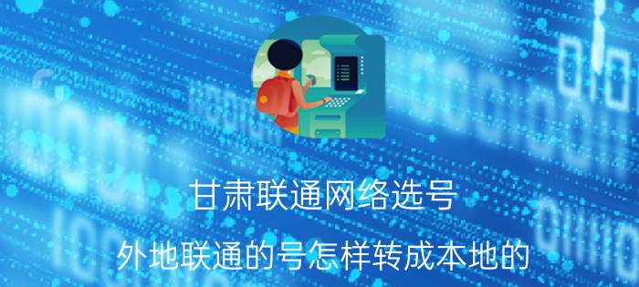 甘肃联通网络选号 外地联通的号怎样转成本地的？